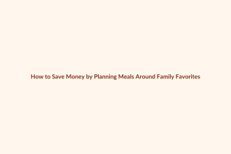 How to Save Money by Planning Meals Around Family Favorites featured image