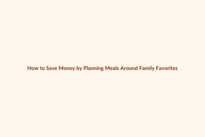 How to Save Money by Planning Meals Around Family Favorites featured image