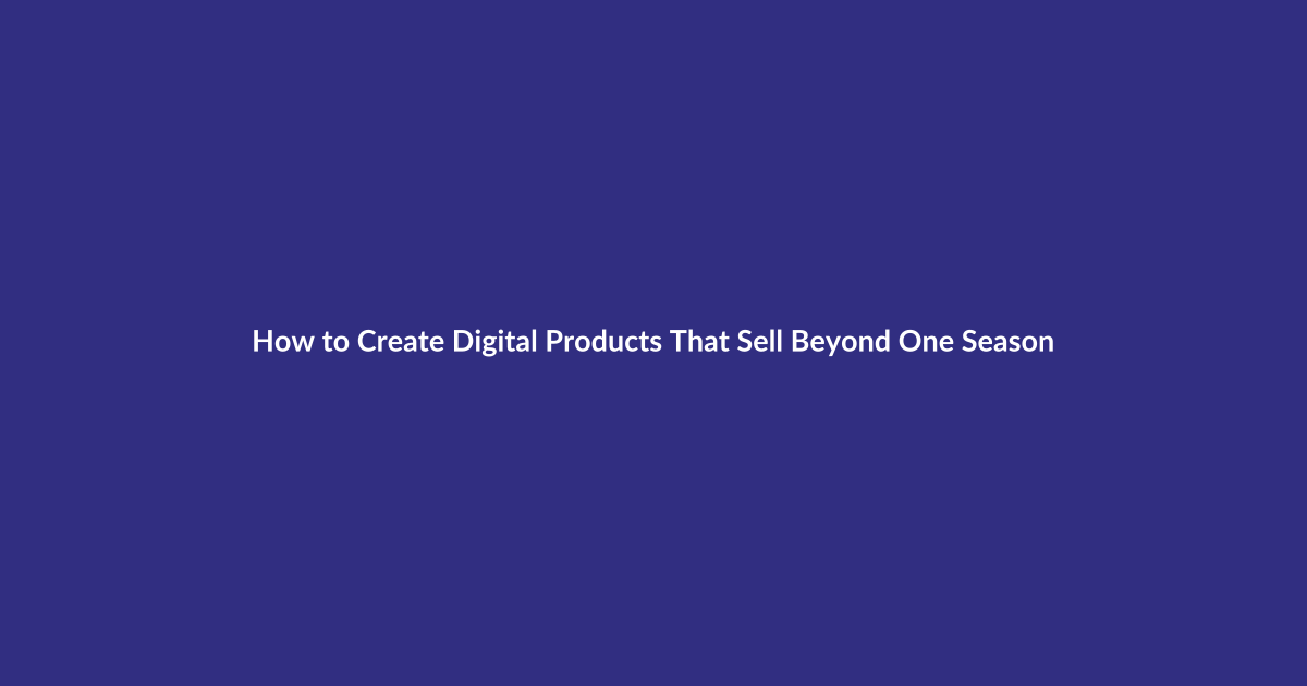How to Create Digital Products That Sell Beyond One Season guide for digital product sellers