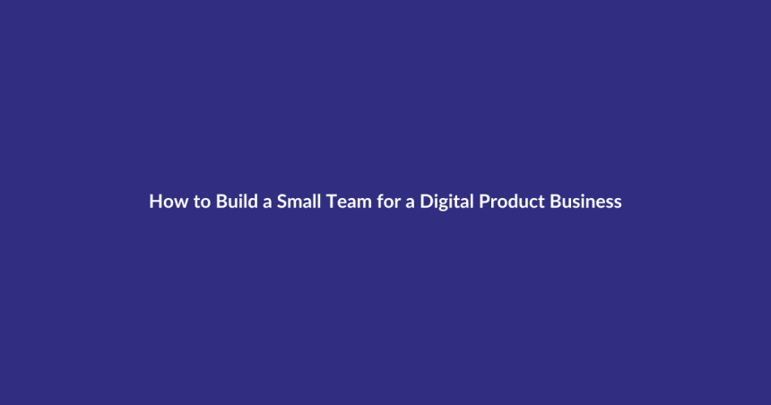 How to Build a Small Team for a Digital Product Business guide for digital product sellers