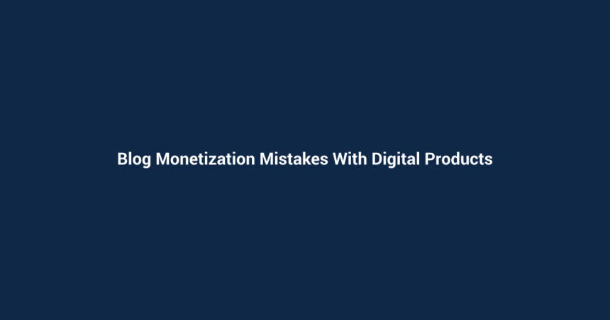 Blog Monetization Mistakes With Digital Products