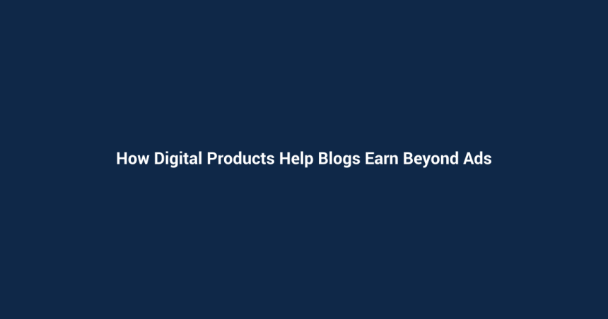 How Digital Products Help Blogs Earn Beyond Ads