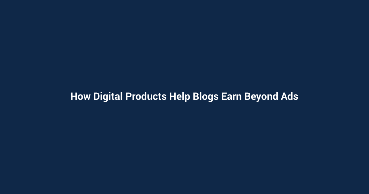 How Digital Products Help Blogs Earn Beyond Ads
