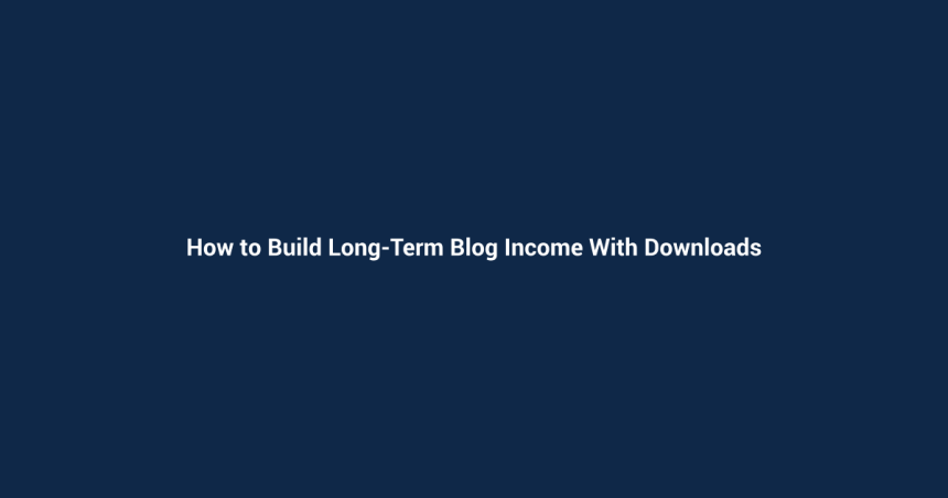 How to Build Long-Term Blog Income With Downloads