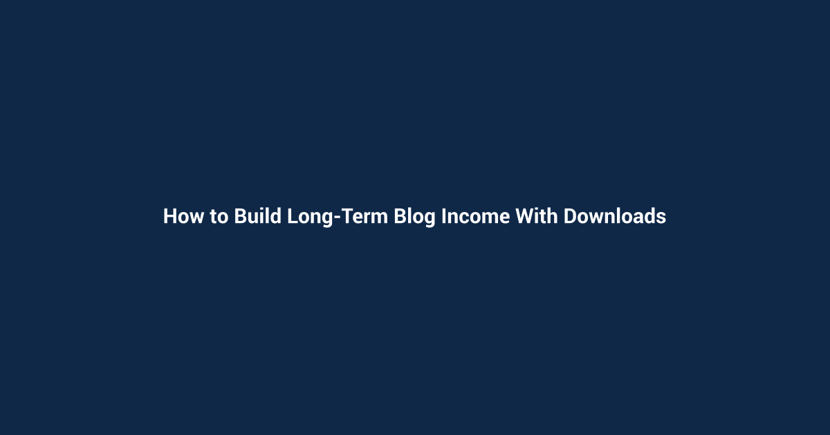 How to Build Long-Term Blog Income With Downloads