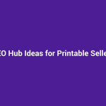 SEO Hub Ideas for Printable Sellers