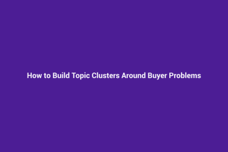 How to Build Topic Clusters Around Buyer Problems