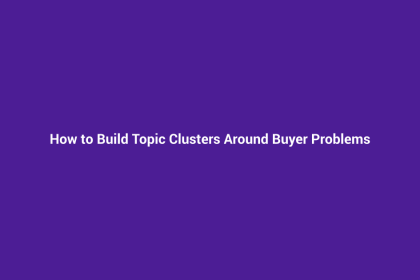 How to Build Topic Clusters Around Buyer Problems