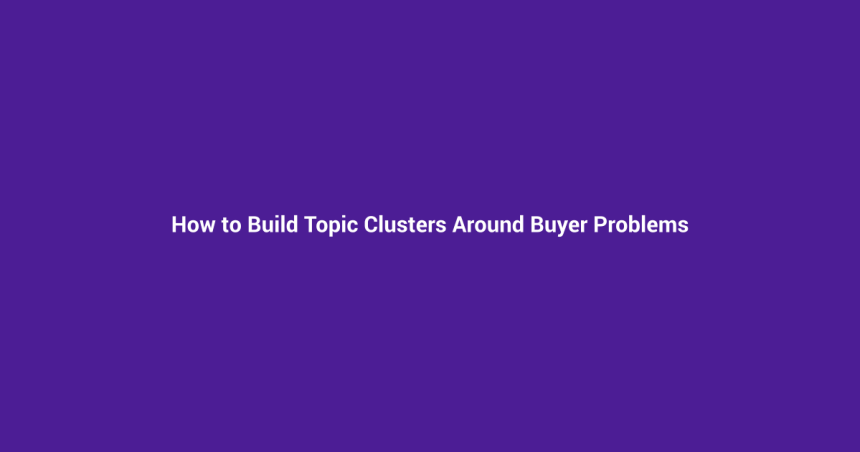 How to Build Topic Clusters Around Buyer Problems