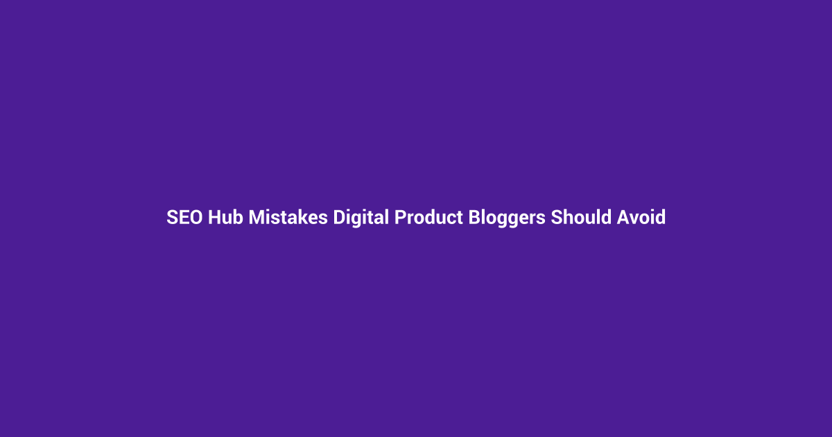SEO Hub Mistakes Digital Product Bloggers Should Avoid