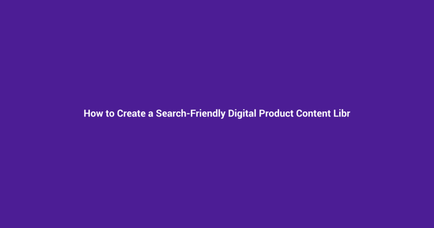 How to Create a Search-Friendly Digital Product Content Library