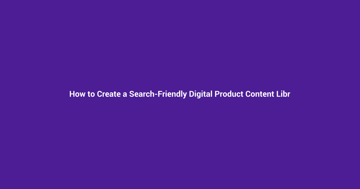 How to Create a Search-Friendly Digital Product Content Library