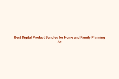 Best Digital Product Bundles for Home and Family Planning featured image
