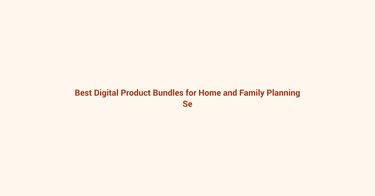 Best Digital Product Bundles for Home and Family Planning featured image
