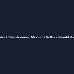 Product Maintenance Mistakes Sellers Should Avoid