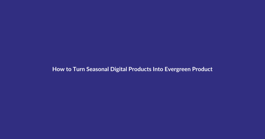How to Turn Seasonal Digital Products Into Evergreen Products guide for digital product sellers
