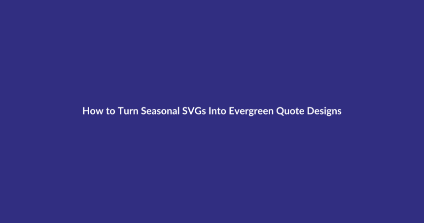 How to Turn Seasonal SVGs Into Evergreen Quote Designs guide for digital product sellers