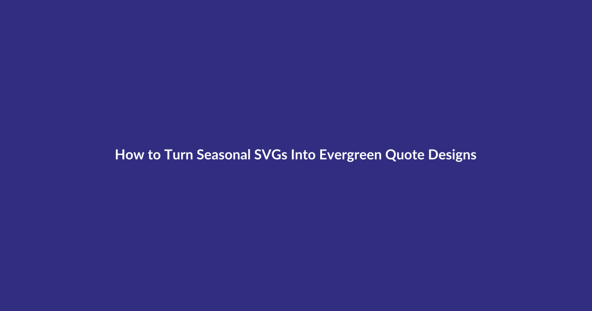 How to Turn Seasonal SVGs Into Evergreen Quote Designs guide for digital product sellers